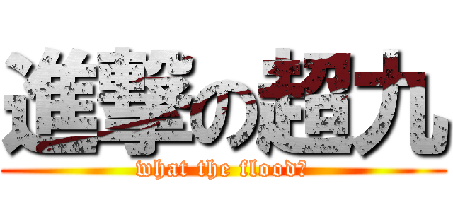 進撃の超九 (what the flood?)