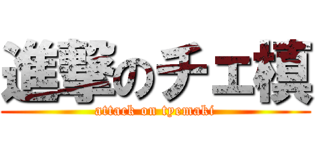 進撃のチェ槙 (attack on tyemaki)