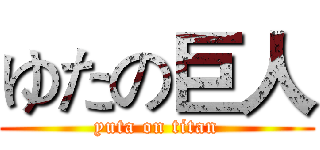 ゆたの巨人 (yuta on titan)