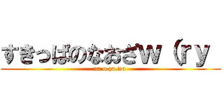 すきっぱのなおざｗ（ｒｙ  (na.o.za.wa )