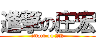 進撃の庄宏 (attack on JK)