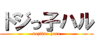 ドジっ子ハル (dojikko haru)