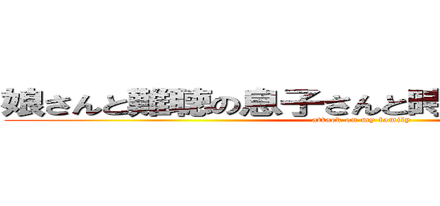 娘さんと難聴の息子さんと時々マダオ（∵｀） (attack on my family)