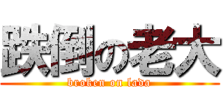 跌倒の老大 (broken on lada)