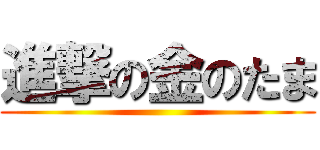 進撃の金のたま ()