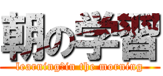 朝の学習 (learning　in the morning)