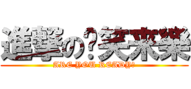 進撃の搞笑来樂 (ARE YOU READY？)