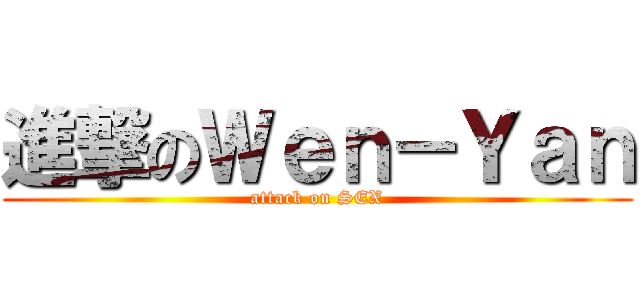 進撃のＷｅｎ－Ｙａｎ (attack on SEX)