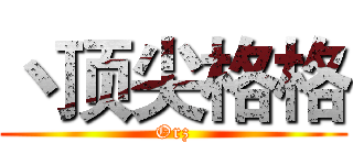 丶顶尖格格 (Orz)