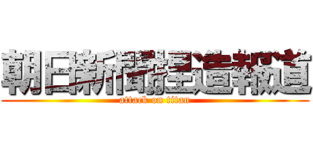朝日新聞捏造報道 (attack on titan)