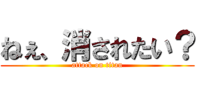 ねぇ、消されたい？ (attack on titan)