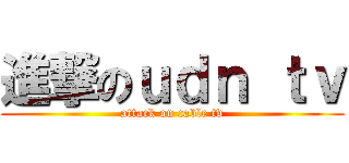 進撃のｕｄｎ ｔｖ (attack on cable tv)
