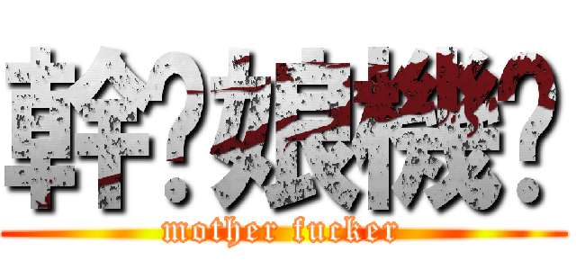 幹你娘機掰 (mother fucker)
