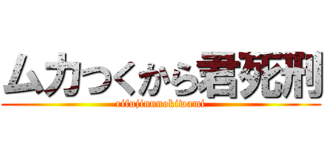 ムカつくから君死刑 (rifujinnnokiwami)