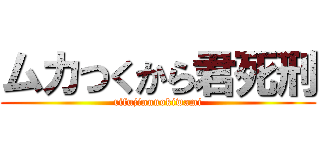 ムカつくから君死刑 (rifujinnnokiwami)