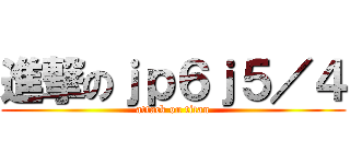 進撃のｊｐ６ｊ５／４ (attack on titan)