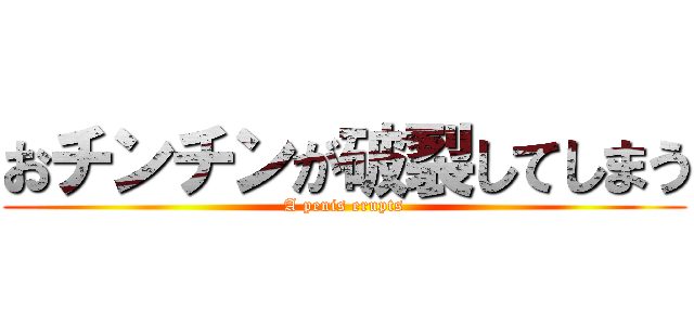 おチンチンが破裂してしまう (A penis erupts)