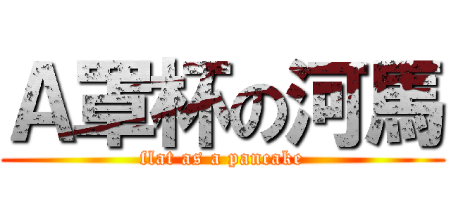 Ａ罩杯の河馬 (flat as a pancake)