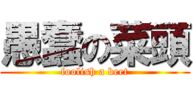 愚蠢の菜頭 (foolish a beet)