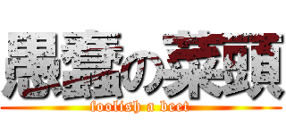 愚蠢の菜頭 (foolish a beet)