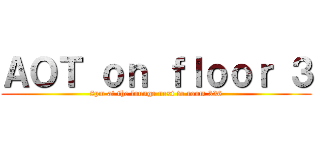 ＡＯＴ ｏｎ ｆｌｏｏｒ ３ (8pm at the lounge next to room 336)