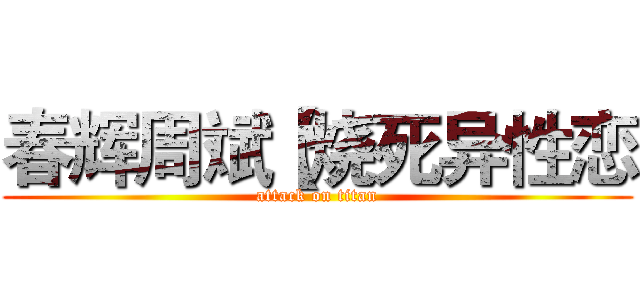 春辉周斌【烧死异性恋 (attack on titan)