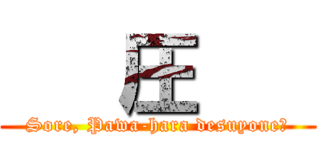    圧    (Sore, Pawa-hara desuyone?)