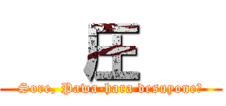    圧    (Sore, Pawa-hara desuyone?)