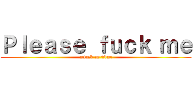 Ｐｌｅａｓｅ ｆｕｃｋ ｍｅ (attack on titan)