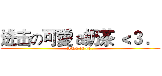 进击の可愛ａ奶茶 ＜３ ． (attack on <3 .)