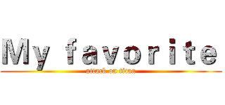 Ｍｙ ｆａｖｏｒｉｔｅ  (attack on titan)