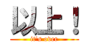 以上！ (it's over)