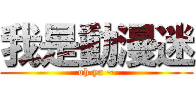 我是動漫迷 (oh ya ~)