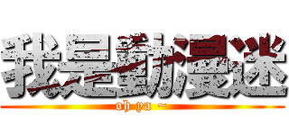 我是動漫迷 (oh ya ~)