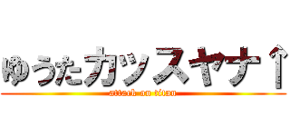 ゆうたカッスヤナ↑ (attack on titan)