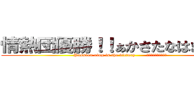 情熱団優勝！！ぁかさたなはまやらわ (Passion ring is the victory       あかさたなはまやらわ)