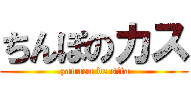 ちんぽのカス ( zannen de sita)