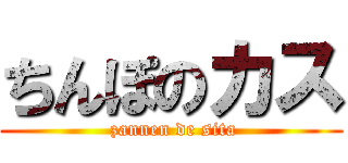 ちんぽのカス ( zannen de sita)