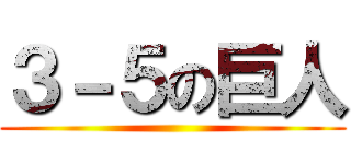 ３－５の巨人 ()