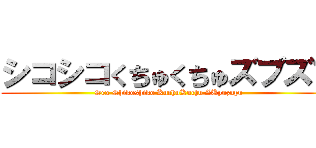 シコシコくちゅくちゅズプズプ (Sex Shikoshiko KuchuKuchu ZUpuzupu)