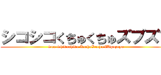 シコシコくちゅくちゅズプズプ (Sex Shikoshiko KuchuKuchu ZUpuzupu)