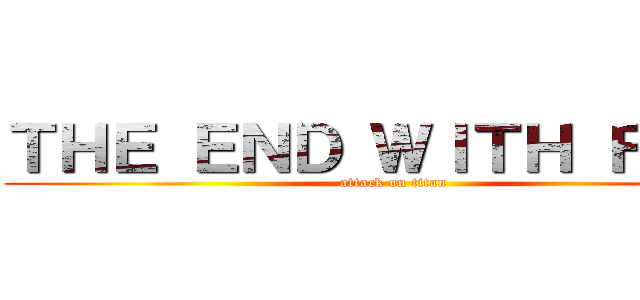 ＴＨＥ ＥＮＤ ＷＩＴＨ ＦＩＲＥ (attack on titan)