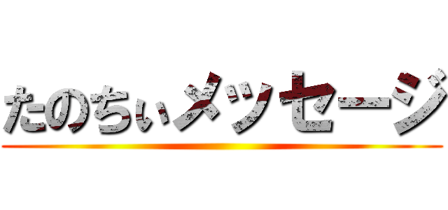 たのちぃメッセージ ()