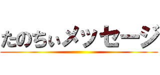 たのちぃメッセージ ()