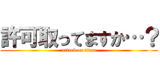 許可取ってますか…？ (attack on titan)