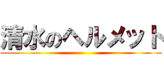 清水のヘルメット ()