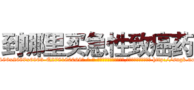 到哪里买急性致癌药 (到哪里买急性致癌药【电-186x2687x6963-Q278180069元-吉-药-业】我们做的是长期生意,靠的是老客户长期支持 http://sngk.net/QvCys4
)