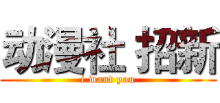 动漫社 招新 (i want you)