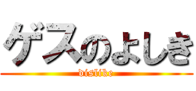 ゲスのよしき (dislike)