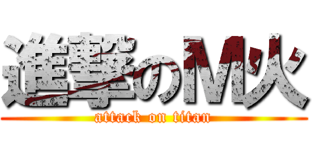 進撃のＭ火 (attack on titan)